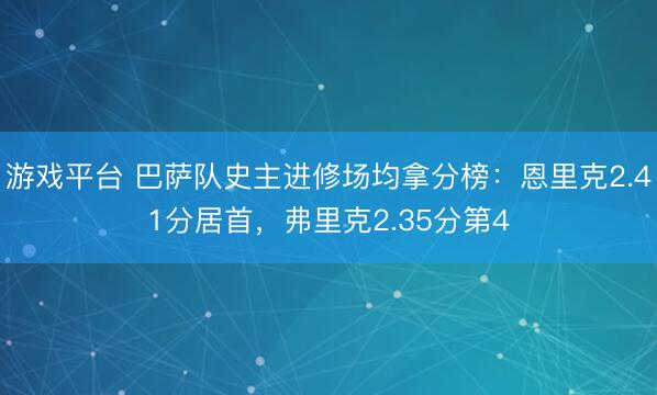 游戏平台 巴萨队史主进修场均拿分榜：恩里克2.41分居首，弗里克2.35分第4