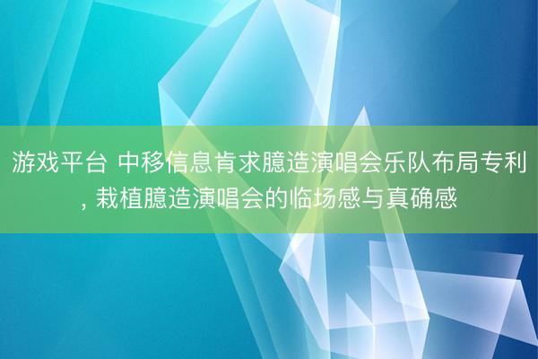 游戏平台 中移信息肯求臆造演唱会乐队布局专利， 栽植臆造演唱会的临场感与真确感