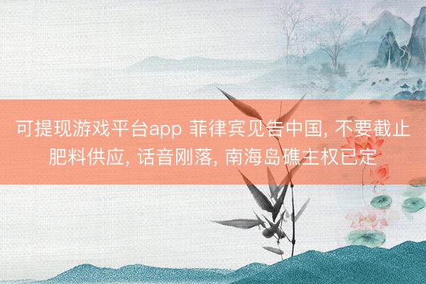 可提现游戏平台app 菲律宾见告中国， 不要截止肥料供应， 话音刚落， 南海岛礁主权已定