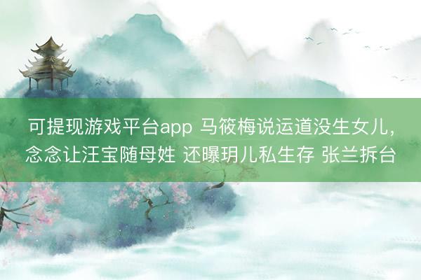 可提现游戏平台app 马筱梅说运道没生女儿，念念让汪宝随母姓 还曝玥儿私生存 张兰拆台
