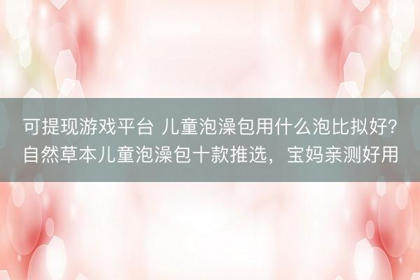 可提现游戏平台 儿童泡澡包用什么泡比拟好？自然草本儿童泡澡包十款推选，宝妈亲测好用