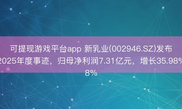 可提现游戏平台app 新乳业(002946.SZ)发布2025年度事迹，归母净利润7.31亿元，增长35.98%
