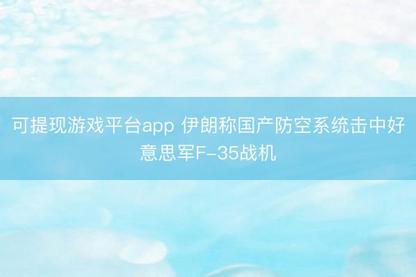 可提现游戏平台app 伊朗称国产防空系统击中好意思军F-35战机