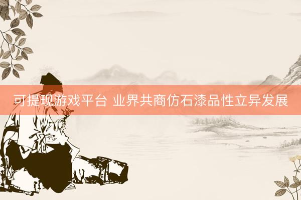 可提现游戏平台 业界共商仿石漆品性立异发展