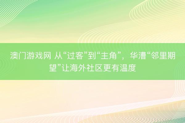 澳门游戏网 从“过客”到“主角”，华漕“邻里期望”让海外社区更有温度