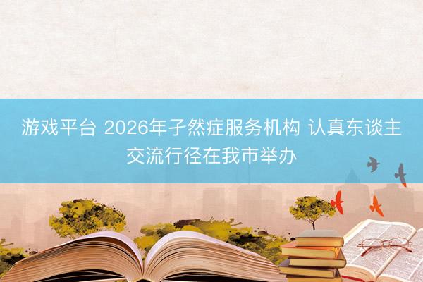 游戏平台 2026年孑然症服务机构 认真东谈主交流行径在我市举办