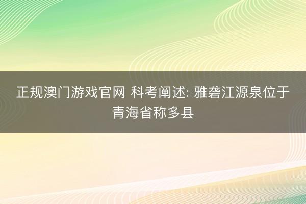 正规澳门游戏官网 科考阐述: 雅砻江源泉位于青海省称多县