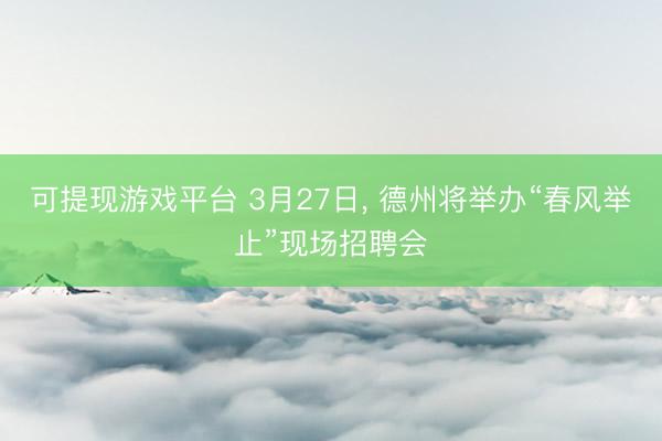 可提现游戏平台 3月27日， 德州将举办“春风举止”现场招聘会