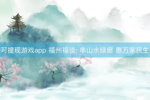 可提现游戏app 福州福谈: 串山水绿廊 惠万家民生