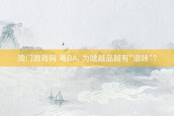 澳门游戏网 粤BA， 为啥越品越有“滋味”?