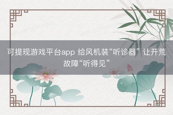 可提现游戏平台app 给风机装“听诊器” 让开荒故障“听得见”