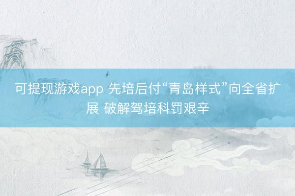 可提现游戏app 先培后付“青岛样式”向全省扩展 破解驾培科罚艰辛