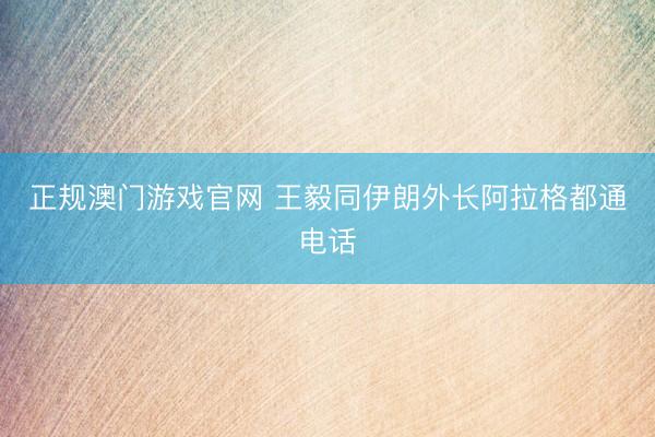 正规澳门游戏官网 王毅同伊朗外长阿拉格都通电话