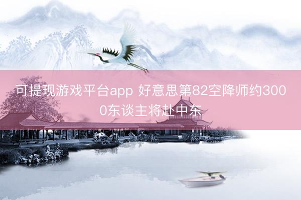 可提现游戏平台app 好意思第82空降师约3000东谈主将赴中东