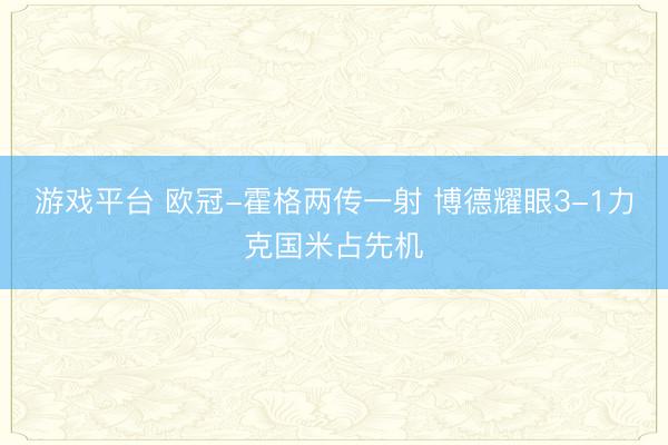 游戏平台 欧冠-霍格两传一射 博德耀眼3-1力克国米占先机