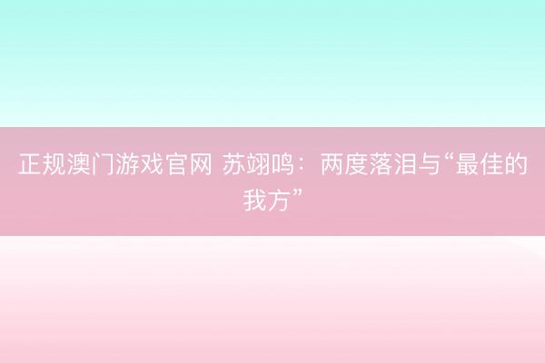 正规澳门游戏官网 苏翊鸣：两度落泪与“最佳的我方”