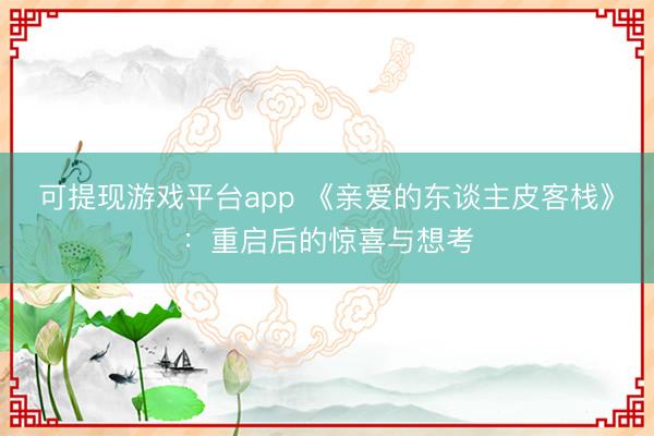 可提现游戏平台app 《亲爱的东谈主皮客栈》：重启后的惊喜与想考