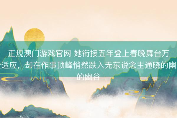 正规澳门游戏官网 她衔接五年登上春晚舞台万众适应，却在作事顶峰悄然跌入无东说念主通晓的幽谷