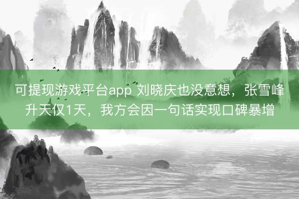 可提现游戏平台app 刘晓庆也没意想，张雪峰升天仅1天，我方会因一句话实现口碑暴增