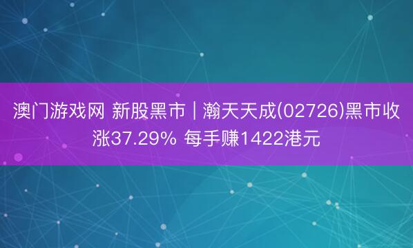 澳门游戏网 新股黑市 | 瀚天天成(02726)黑市收涨37.29% 每手赚1422港元