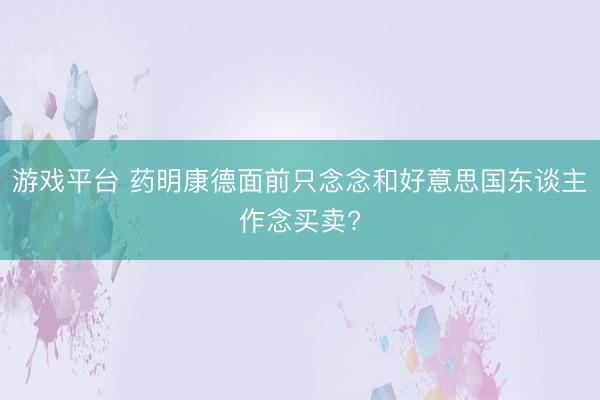 游戏平台 药明康德面前只念念和好意思国东谈主作念买卖?