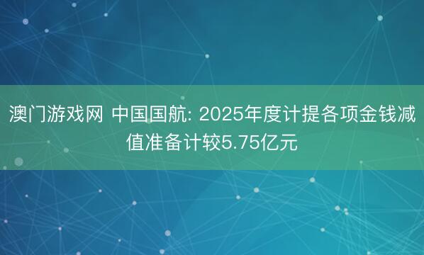 澳门游戏网 中国国航: 2025年度计提各项金钱减值准备计较5.75亿元