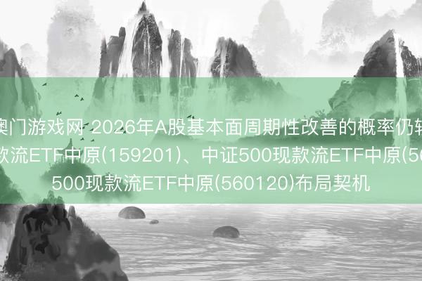 澳门游戏网 2026年A股基本面周期性改善的概率仍较高， 聚焦目田现款流ETF中原(159201)、中证500现款流ETF中原(560120)布局契机