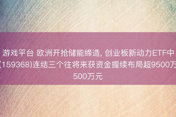 游戏平台 欧洲开抢储能缔造， 创业板新动力ETF中原(159368)连结三个往将来获资金握续布局超9500万元