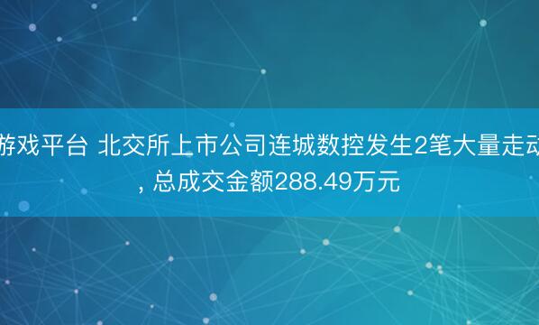 游戏平台 北交所上市公司连城数控发生2笔大量走动， 总成交金额288.49万元