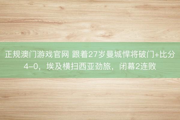正规澳门游戏官网 跟着27岁曼城悍将破门+比分4-0，埃及横扫西亚劲旅，闭幕2连败