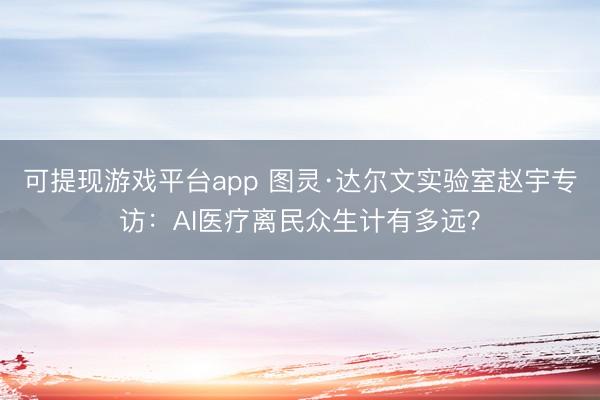 可提现游戏平台app 图灵·达尔文实验室赵宇专访：AI医疗离民众生计有多远？