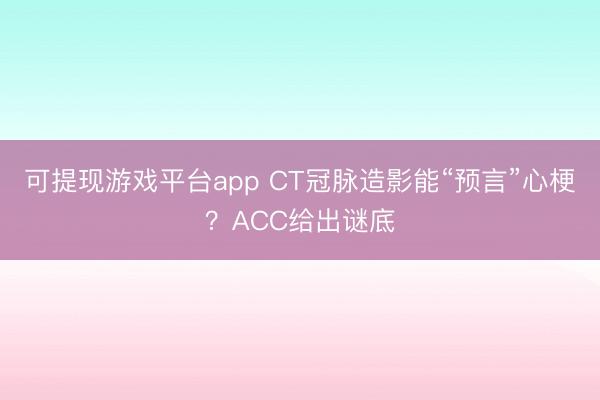 可提现游戏平台app CT冠脉造影能“预言”心梗？ACC给出谜底