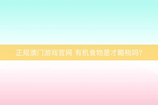 正规澳门游戏官网 有机食物是才略税吗？