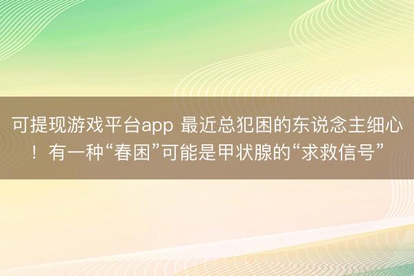 可提现游戏平台app 最近总犯困的东说念主细心！有一种“春困”可能是甲状腺的“求救信号”