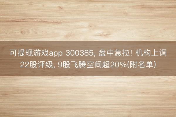 可提现游戏app 300385， 盘中急拉! 机构上调22股评级， 9股飞腾空间超20%(附名单)