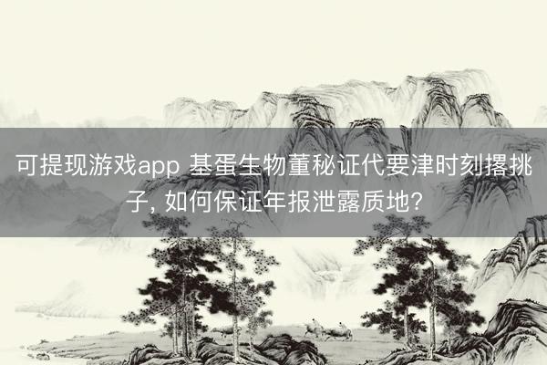 可提现游戏app 基蛋生物董秘证代要津时刻撂挑子， 如何保证年报泄露质地?
