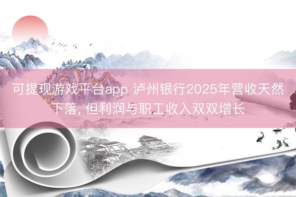 可提现游戏平台app 泸州银行2025年营收天然下落， 但利润与职工收入双双增长