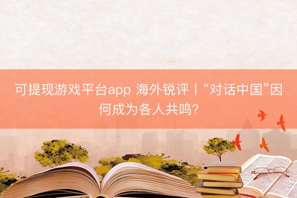 可提现游戏平台app 海外锐评丨“对话中国”因何成为各人共鸣？
