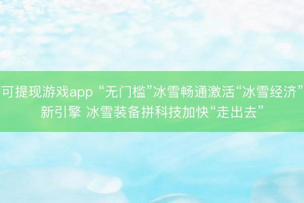 可提现游戏app “无门槛”冰雪畅通激活“冰雪经济”新引擎 冰雪装备拼科技加快“走出去”