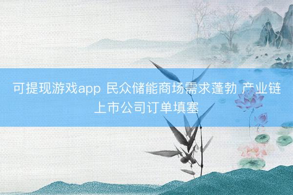 可提现游戏app 民众储能商场需求蓬勃 产业链上市公司订单填塞
