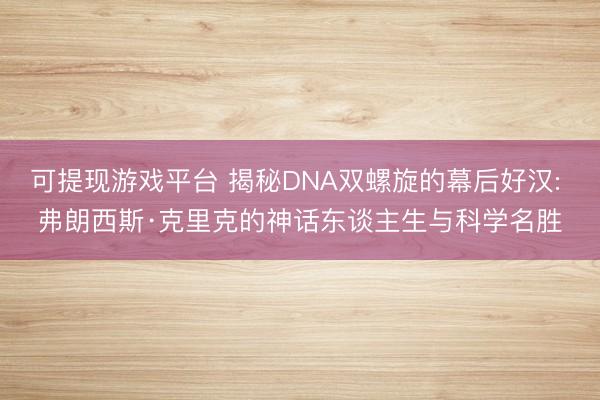 可提现游戏平台 揭秘DNA双螺旋的幕后好汉: 弗朗西斯·克里克的神话东谈主生与科学名胜