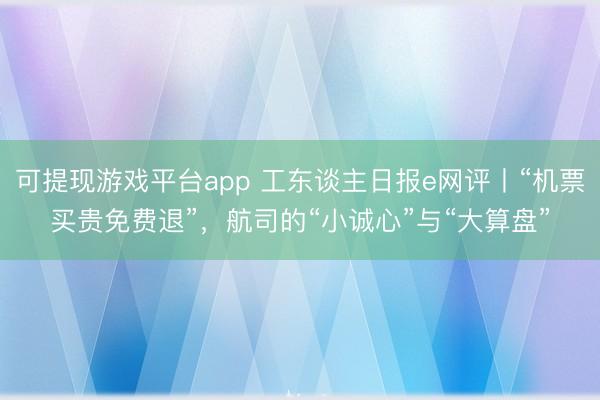 可提现游戏平台app 工东谈主日报e网评丨“机票买贵免费退”，航司的“小诚心”与“大算盘”