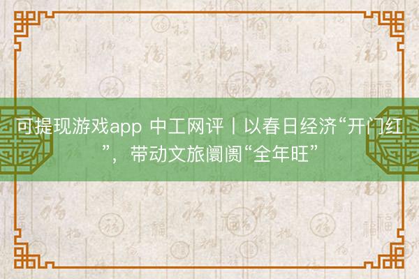 可提现游戏app 中工网评丨以春日经济“开门红”，带动文旅阛阓“全年旺”