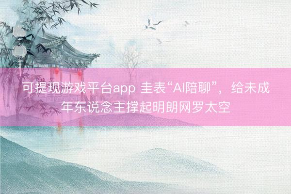 可提现游戏平台app 圭表“AI陪聊”，给未成年东说念主撑起明朗网罗太空