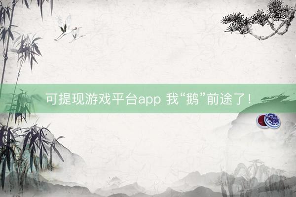 可提现游戏平台app 我“鹅”前途了！
