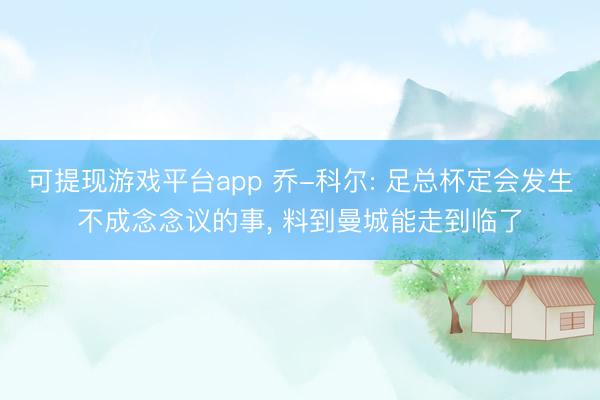 可提现游戏平台app 乔-科尔: 足总杯定会发生不成念念议的事， 料到曼城能走到临了