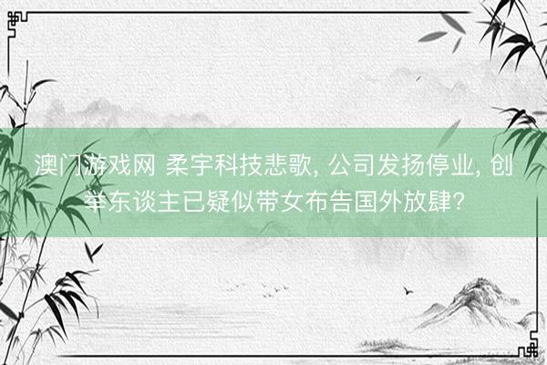 澳门游戏网 柔宇科技悲歌， 公司发扬停业， 创举东谈主已疑似带女布告国外放肆?
