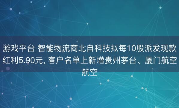 游戏平台 智能物流商北自科技拟每10股派发现款红利5.90元， 客户名单上新增贵州茅台、厦门航空