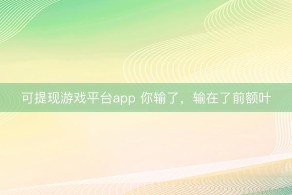 可提现游戏平台app 你输了，输在了前额叶
