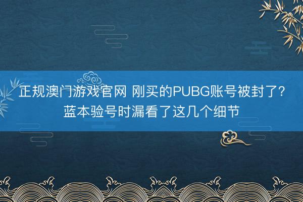 正规澳门游戏官网 刚买的PUBG账号被封了？蓝本验号时漏看了这几个细节
